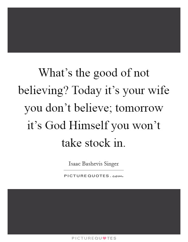 What's the good of not believing? Today it's your wife you don't believe; tomorrow it's God Himself you won't take stock in Picture Quote #1