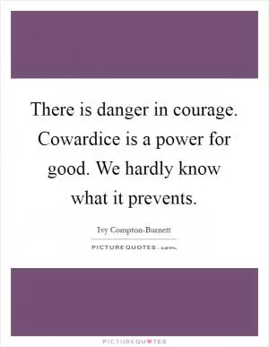 There is danger in courage. Cowardice is a power for good. We hardly know what it prevents Picture Quote #1