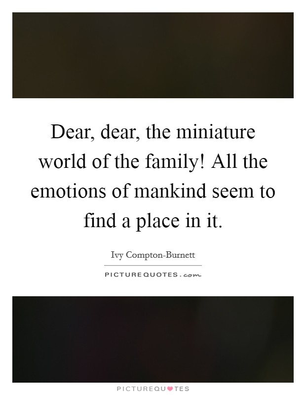 Dear, dear, the miniature world of the family! All the emotions of mankind seem to find a place in it Picture Quote #1
