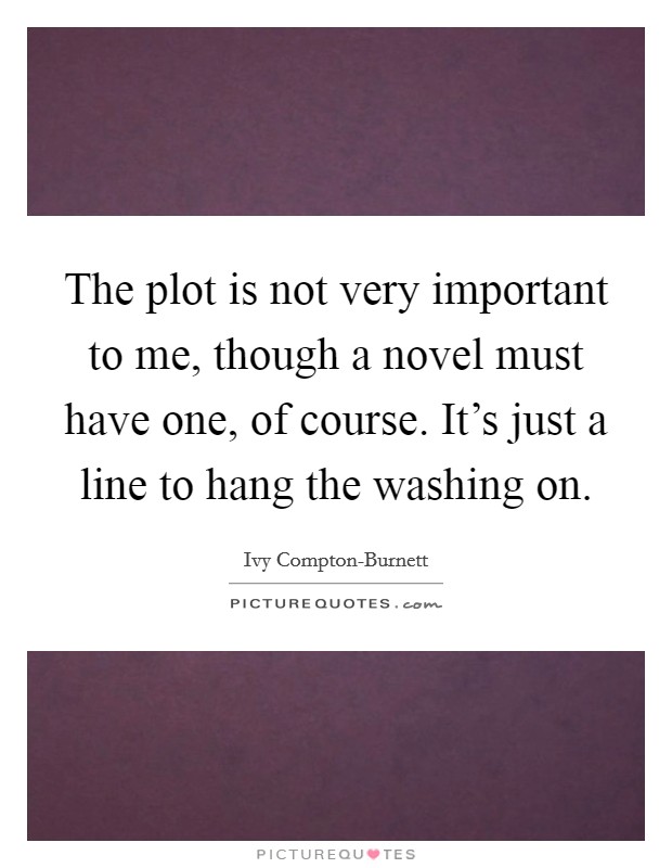 The plot is not very important to me, though a novel must have one, of course. It's just a line to hang the washing on Picture Quote #1