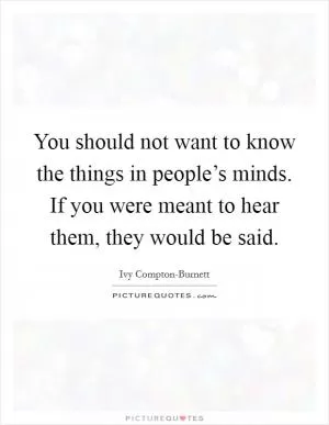 You should not want to know the things in people’s minds. If you were meant to hear them, they would be said Picture Quote #1
