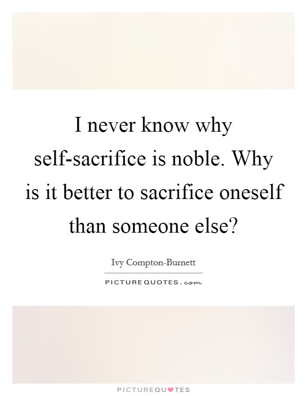 I never know why self-sacrifice is noble. Why is it better to sacrifice oneself than someone else? Picture Quote #1