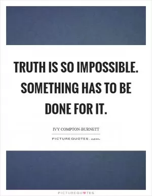 Truth is so impossible. Something has to be done for it Picture Quote #1