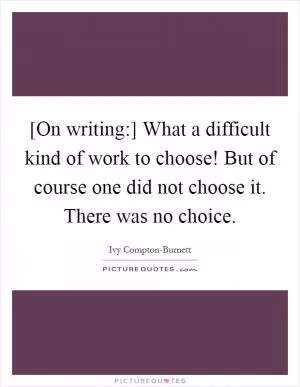 [On writing:] What a difficult kind of work to choose! But of course one did not choose it. There was no choice Picture Quote #1