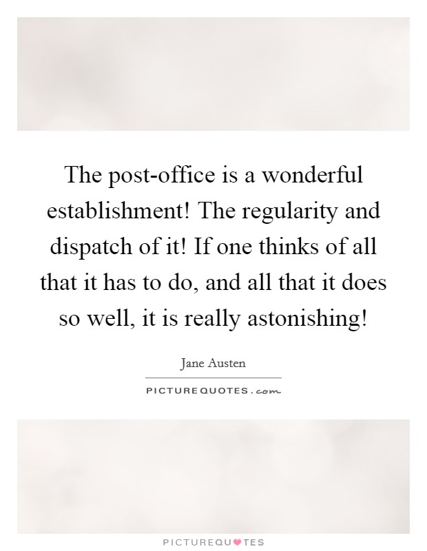 The post-office is a wonderful establishment! The regularity and dispatch of it! If one thinks of all that it has to do, and all that it does so well, it is really astonishing! Picture Quote #1