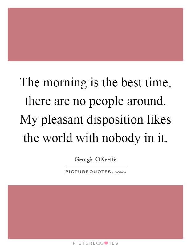 The morning is the best time, there are no people around. My pleasant disposition likes the world with nobody in it Picture Quote #1