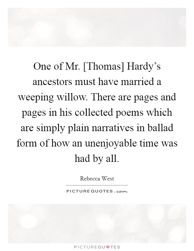 One of Mr. [Thomas] Hardy's ancestors must have married a weeping willow. There are pages and pages in his collected poems which are simply plain narratives in ballad form of how an unenjoyable time was had by all Picture Quote #1