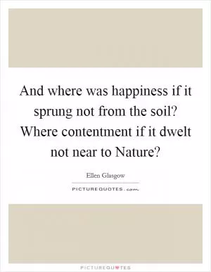 And where was happiness if it sprung not from the soil? Where contentment if it dwelt not near to Nature? Picture Quote #1