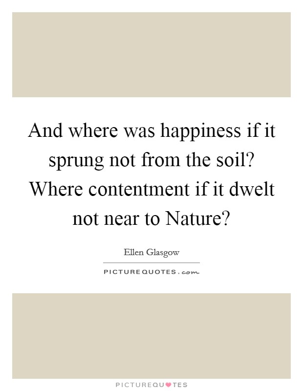 And where was happiness if it sprung not from the soil? Where contentment if it dwelt not near to Nature? Picture Quote #1