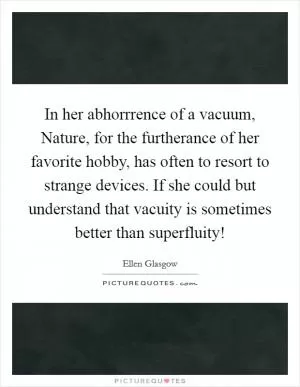 In her abhorrrence of a vacuum, Nature, for the furtherance of her favorite hobby, has often to resort to strange devices. If she could but understand that vacuity is sometimes better than superfluity! Picture Quote #1