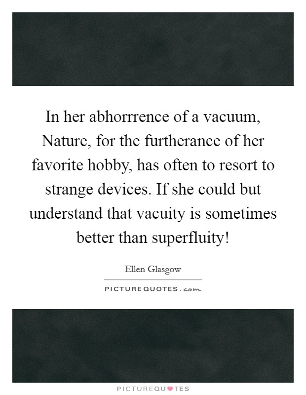 In her abhorrrence of a vacuum, Nature, for the furtherance of her favorite hobby, has often to resort to strange devices. If she could but understand that vacuity is sometimes better than superfluity! Picture Quote #1