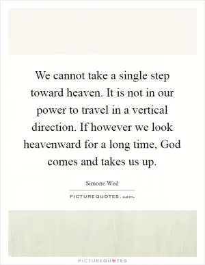 We cannot take a single step toward heaven. It is not in our power to travel in a vertical direction. If however we look heavenward for a long time, God comes and takes us up Picture Quote #1