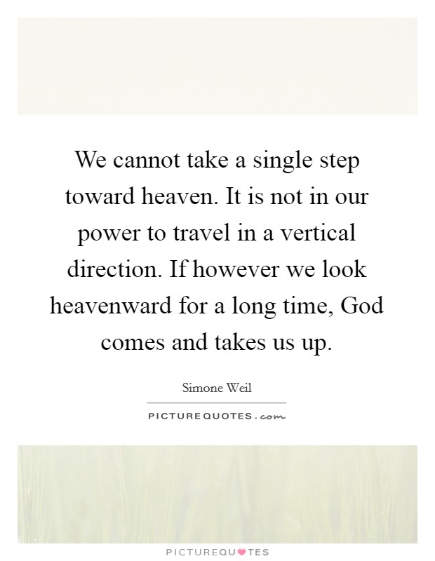 We cannot take a single step toward heaven. It is not in our power to travel in a vertical direction. If however we look heavenward for a long time, God comes and takes us up Picture Quote #1