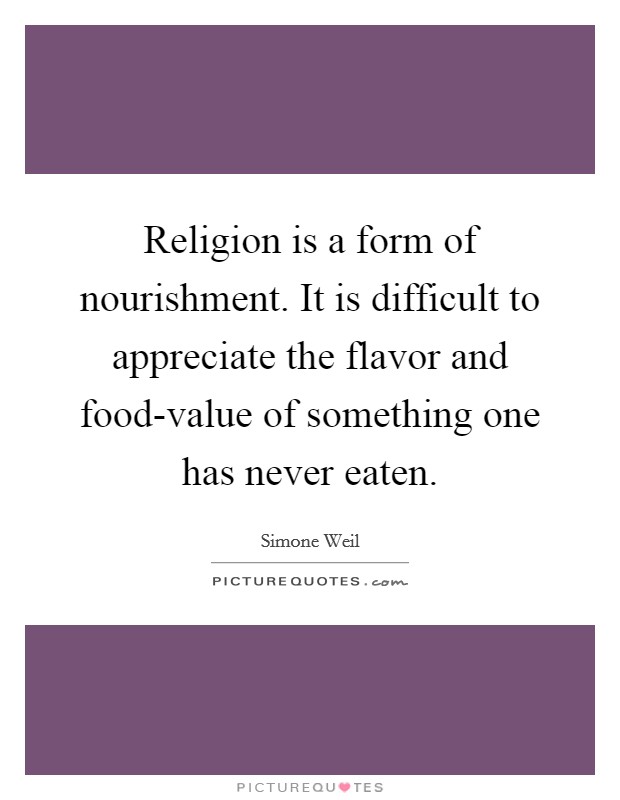 Religion is a form of nourishment. It is difficult to appreciate the flavor and food-value of something one has never eaten Picture Quote #1