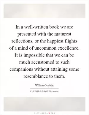 In a well-written book we are presented with the maturest reflections, or the happiest flights of a mind of uncommon excellence. It is impossible that we can be much accustomed to such companions without attaining some resemblance to them Picture Quote #1