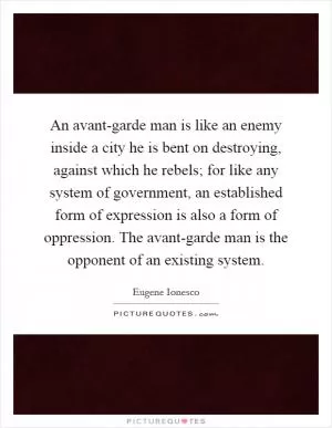 An avant-garde man is like an enemy inside a city he is bent on destroying, against which he rebels; for like any system of government, an established form of expression is also a form of oppression. The avant-garde man is the opponent of an existing system Picture Quote #1