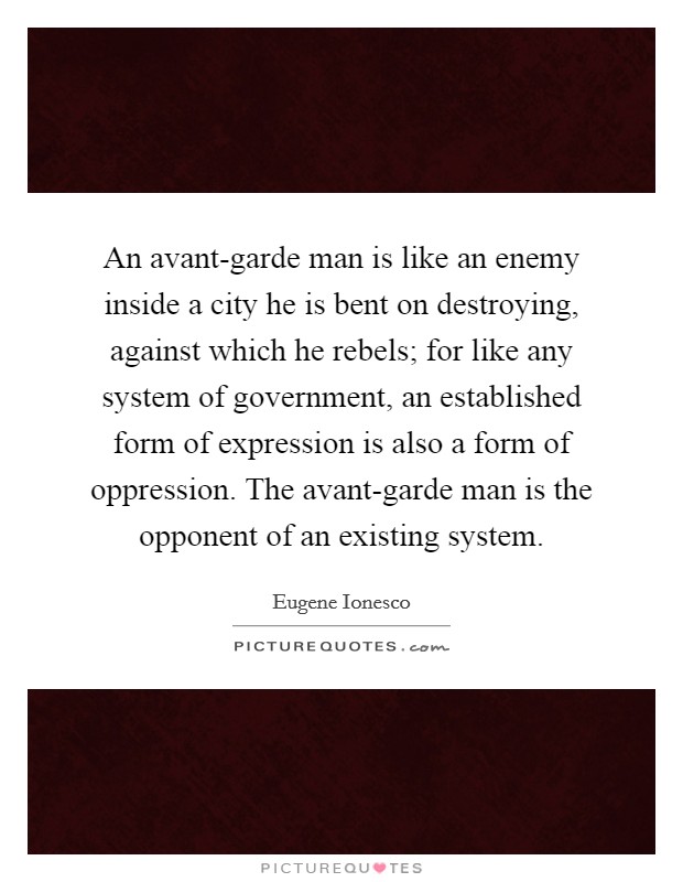 An avant-garde man is like an enemy inside a city he is bent on destroying, against which he rebels; for like any system of government, an established form of expression is also a form of oppression. The avant-garde man is the opponent of an existing system Picture Quote #1