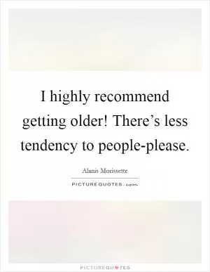 I highly recommend getting older! There’s less tendency to people-please Picture Quote #1