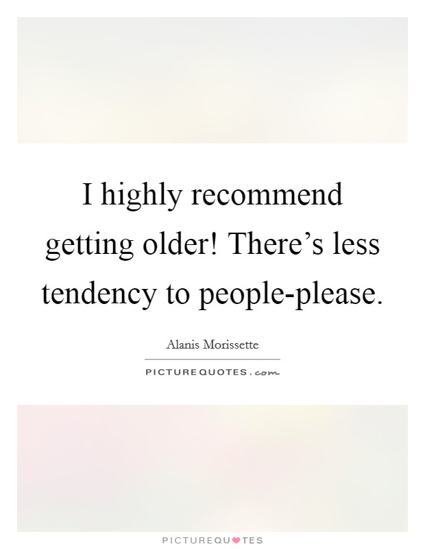 I highly recommend getting older! There's less tendency to people-please Picture Quote #1