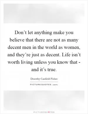 Don’t let anything make you believe that there are not as many decent men in the world as women, and they’re just as decent. Life isn’t worth living unless you know that - and it’s true Picture Quote #1