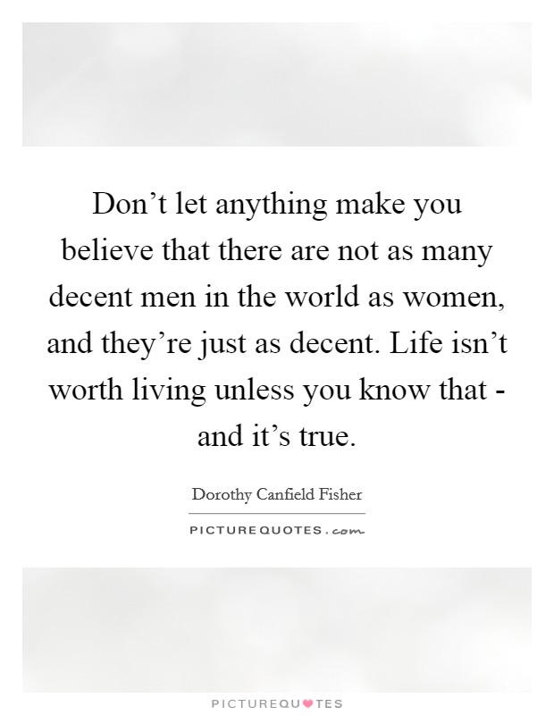 Don't let anything make you believe that there are not as many decent men in the world as women, and they're just as decent. Life isn't worth living unless you know that - and it's true Picture Quote #1