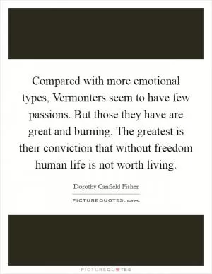 Compared with more emotional types, Vermonters seem to have few passions. But those they have are great and burning. The greatest is their conviction that without freedom human life is not worth living Picture Quote #1