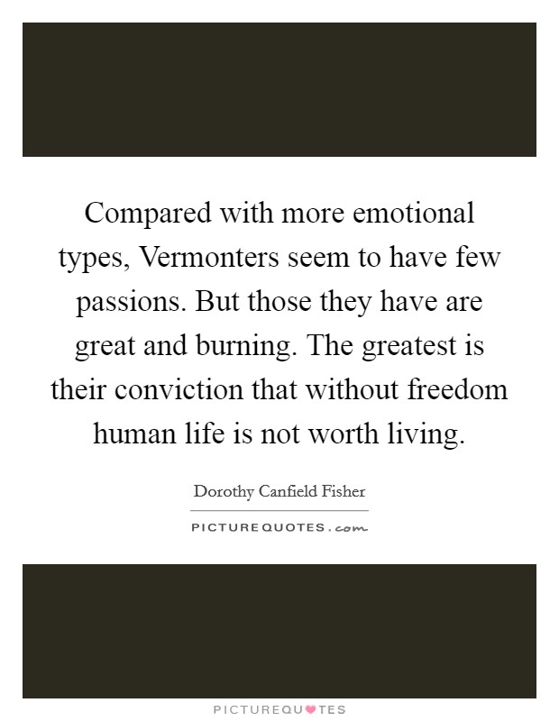 Compared with more emotional types, Vermonters seem to have few passions. But those they have are great and burning. The greatest is their conviction that without freedom human life is not worth living Picture Quote #1