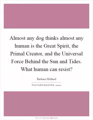 Almost any dog thinks almost any human is the Great Spirit, the Primal Creator, and the Universal Force Behind the Sun and Tides. What human can resist? Picture Quote #1