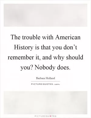 The trouble with American History is that you don’t remember it, and why should you? Nobody does Picture Quote #1