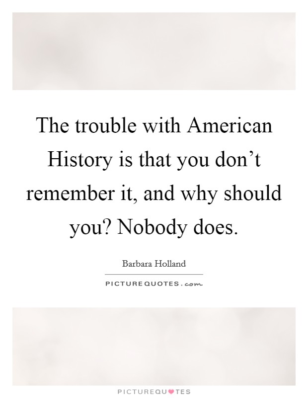 The trouble with American History is that you don't remember it, and why should you? Nobody does Picture Quote #1