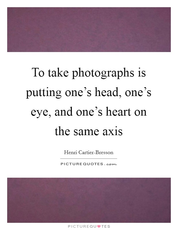 To take photographs is putting one's head, one's eye, and one's heart on the same axis Picture Quote #1