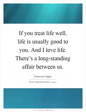 If you treat life well, life is usually good to you. And I love life. There’s a long-standing affair between us Picture Quote #1