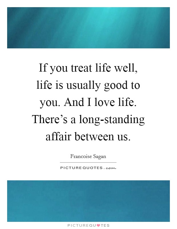 If you treat life well, life is usually good to you. And I love life. There's a long-standing affair between us Picture Quote #1