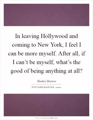 In leaving Hollywood and coming to New York, I feel I can be more myself. After all, if I can’t be myself, what’s the good of being anything at all? Picture Quote #1