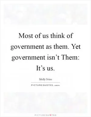 Most of us think of government as them. Yet government isn’t Them: It’s us Picture Quote #1