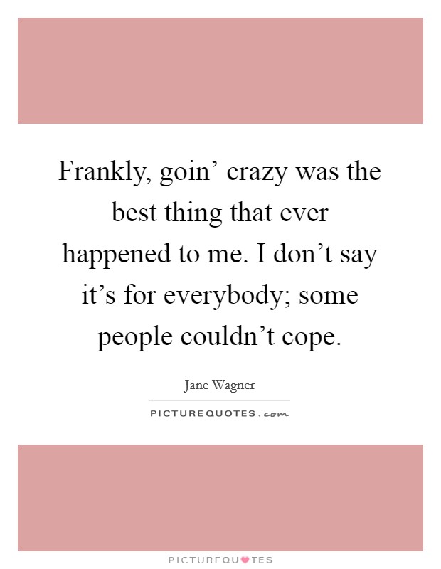 Frankly, goin' crazy was the best thing that ever happened to me. I don't say it's for everybody; some people couldn't cope Picture Quote #1