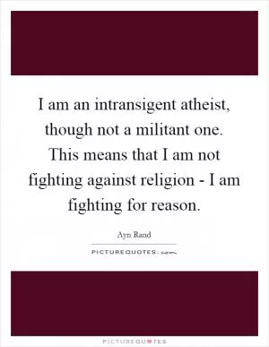 I am an intransigent atheist, though not a militant one. This means that I am not fighting against religion - I am fighting for reason Picture Quote #1