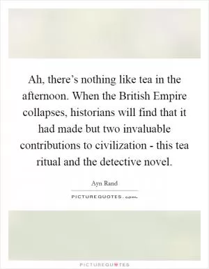 Ah, there’s nothing like tea in the afternoon. When the British Empire collapses, historians will find that it had made but two invaluable contributions to civilization - this tea ritual and the detective novel Picture Quote #1