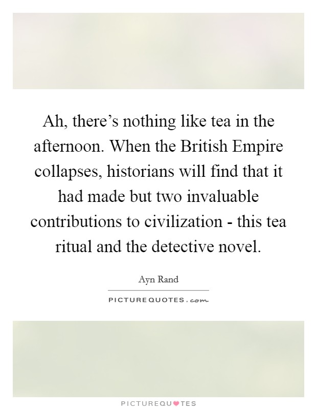 Ah, there's nothing like tea in the afternoon. When the British Empire collapses, historians will find that it had made but two invaluable contributions to civilization - this tea ritual and the detective novel Picture Quote #1