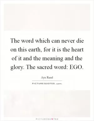 The word which can never die on this earth, for it is the heart of it and the meaning and the glory. The sacred word: EGO Picture Quote #1