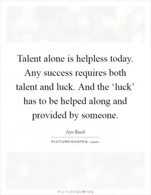 Talent alone is helpless today. Any success requires both talent and luck. And the ‘luck’ has to be helped along and provided by someone Picture Quote #1
