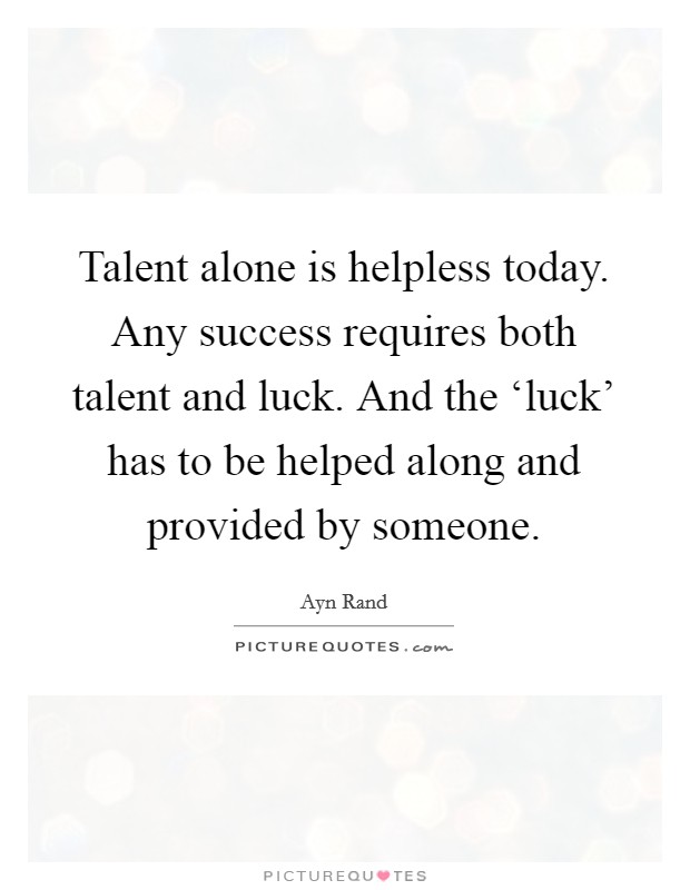 Talent alone is helpless today. Any success requires both talent and luck. And the ‘luck' has to be helped along and provided by someone Picture Quote #1