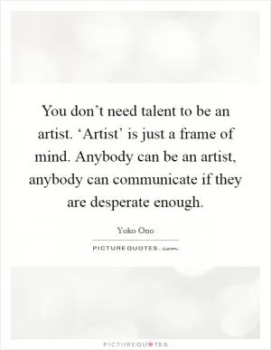 You don’t need talent to be an artist. ‘Artist’ is just a frame of mind. Anybody can be an artist, anybody can communicate if they are desperate enough Picture Quote #1