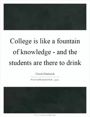 College is like a fountain of knowledge - and the students are there to drink Picture Quote #1