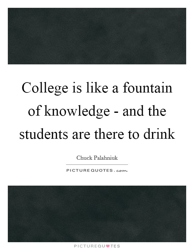College is like a fountain of knowledge - and the students are there to drink Picture Quote #1