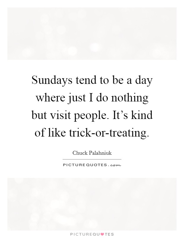 Sundays tend to be a day where just I do nothing but visit people. It's kind of like trick-or-treating Picture Quote #1