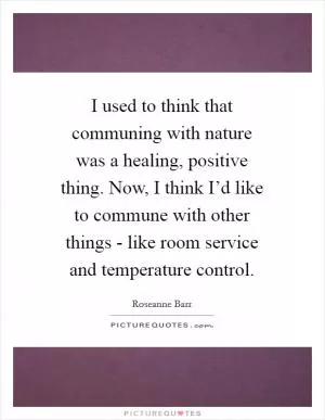 I used to think that communing with nature was a healing, positive thing. Now, I think I’d like to commune with other things - like room service and temperature control Picture Quote #1