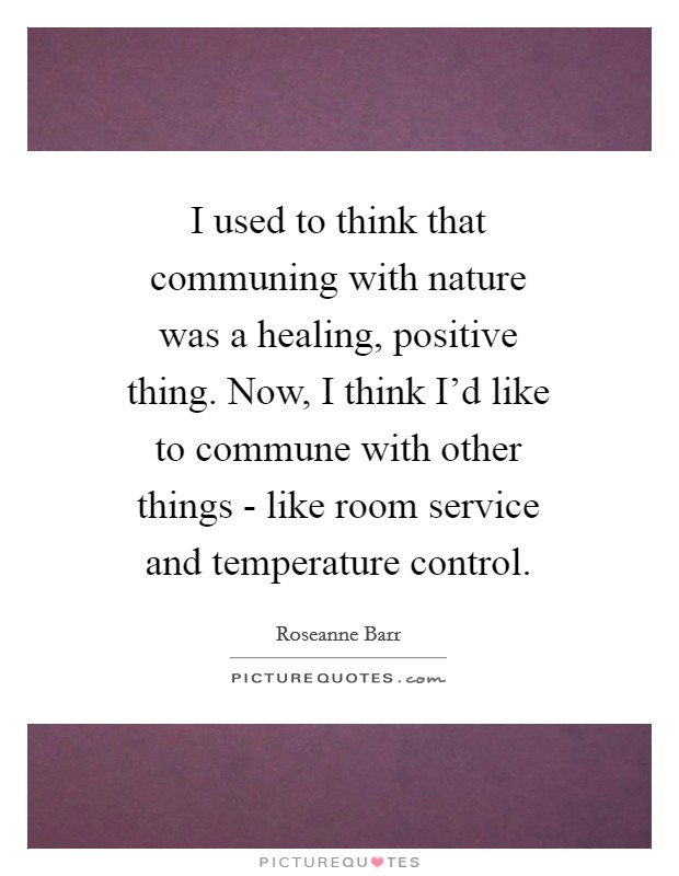 I used to think that communing with nature was a healing, positive thing. Now, I think I'd like to commune with other things - like room service and temperature control Picture Quote #1
