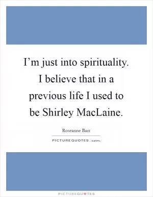 I’m just into spirituality. I believe that in a previous life I used to be Shirley MacLaine Picture Quote #1