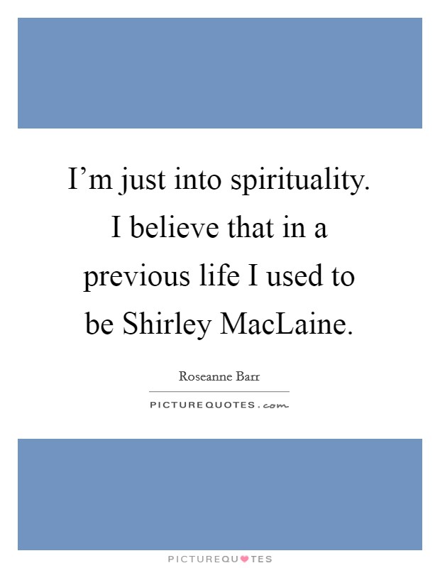 I'm just into spirituality. I believe that in a previous life I used to be Shirley MacLaine Picture Quote #1